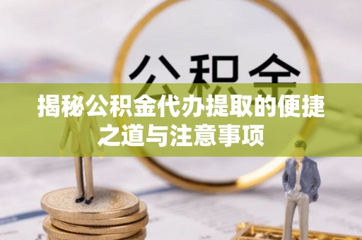 宝应揭秘公积金代办提取的便捷之道与注意事项