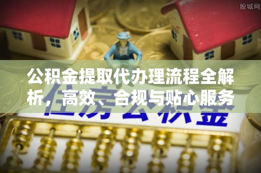 宝应公积金提取代办理流程全解析，高效、合规与贴心服务
