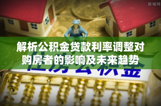 宝应解析公积金贷款利率调整对购房者的影响及未来趋势