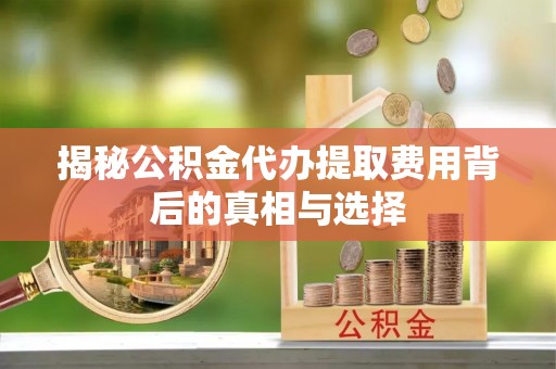 宝应揭秘公积金代办提取费用背后的真相与选择