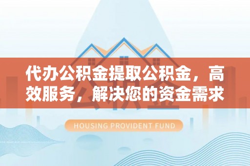 宝应代办公积金提取公积金，高效服务，解决您的资金需求