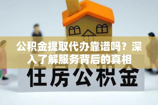 宝应公积金提取代办靠谱吗？深入了解服务背后的真相