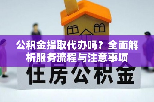 宝应公积金提取代办吗？全面解析服务流程与注意事项