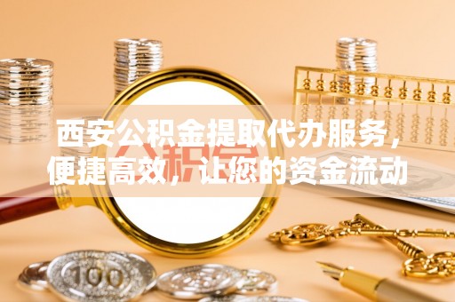 宝应西安公积金提取代办服务，便捷高效，让您的资金流动无忧