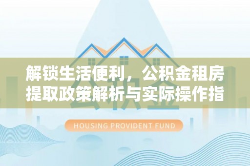 宝应解锁生活便利，公积金租房提取政策解析与实际操作指南