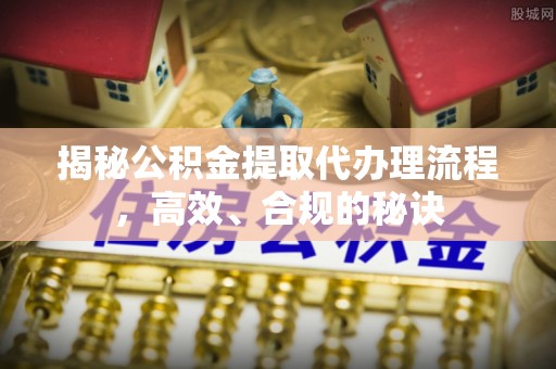 宝应揭秘公积金提取代办理流程，高效、合规的秘诀