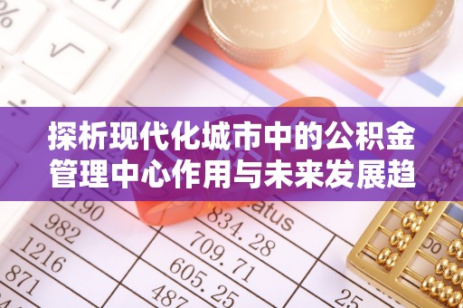 宝应探析现代化城市中的公积金管理中心作用与未来发展趋势