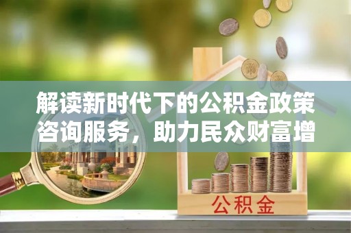 宝应解读新时代下的公积金政策咨询服务，助力民众财富增值与安居梦想