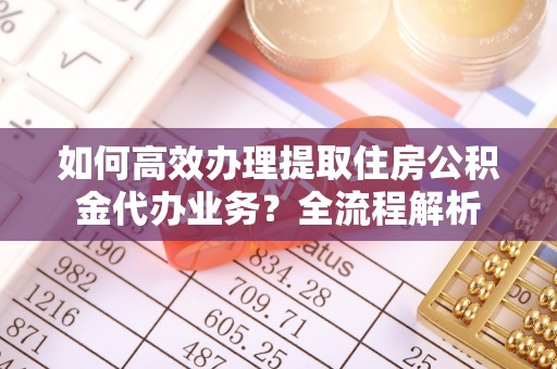 宝应如何高效办理提取住房公积金代办业务？全流程解析
