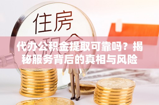 宝应代办公积金提取可靠吗？揭秘服务背后的真相与风险