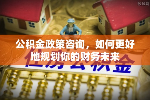 宝应公积金政策咨询，如何更好地规划你的财务未来