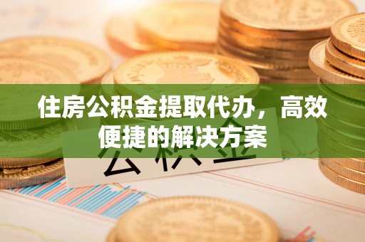 宝应住房公积金提取代办，高效便捷的解决方案