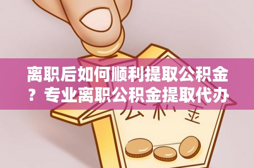 宝应离职后如何顺利提取公积金？专业离职公积金提取代办服务指南