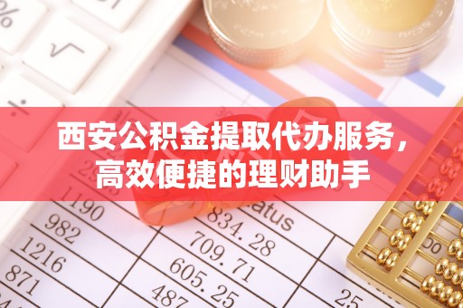 宝应西安公积金提取代办服务，高效便捷的理财助手