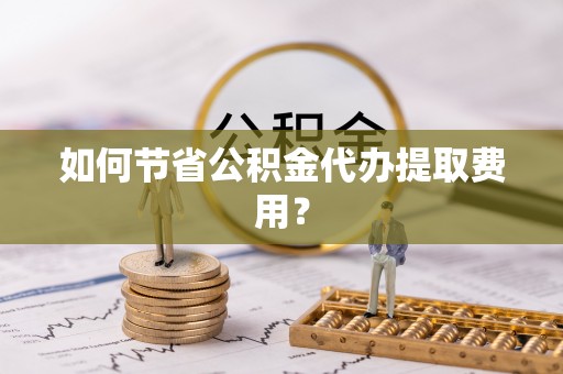 宝应如何节省公积金代办提取费用？