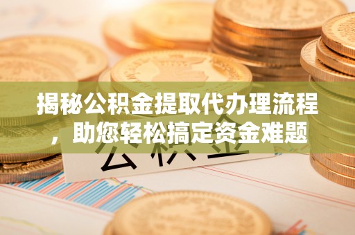 宝应揭秘公积金提取代办理流程，助您轻松搞定资金难题