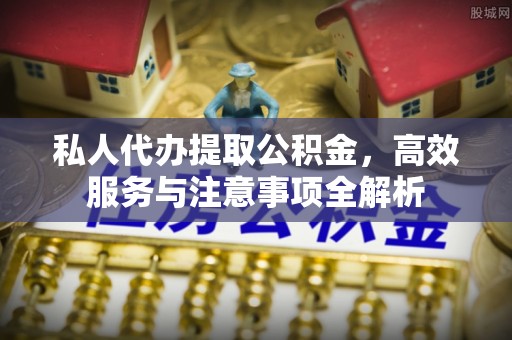 宝应私人代办提取公积金，高效服务与注意事项全解析