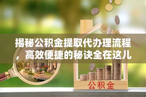 宝应揭秘公积金提取代办理流程，高效便捷的秘诀全在这儿
