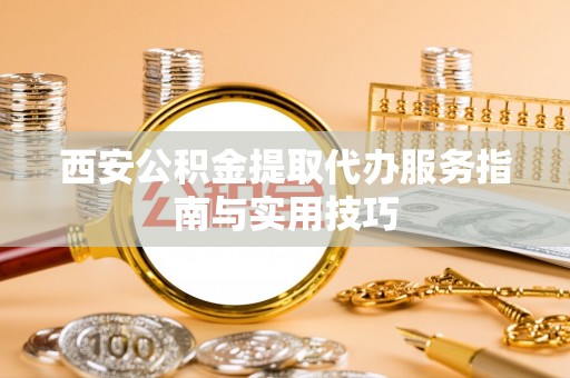 宝应西安公积金提取代办服务指南与实用技巧