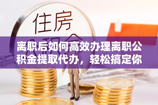 宝应离职后如何高效办理离职公积金提取代办，轻松搞定你的公积金