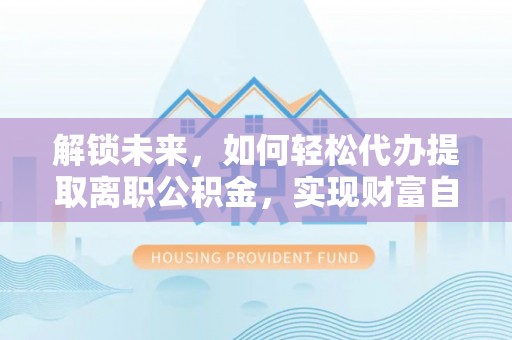 宝应解锁未来，如何轻松代办提取离职公积金，实现财富自由的第一步