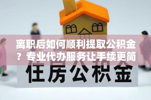 宝应离职后如何顺利提取公积金？专业代办服务让手续更简单