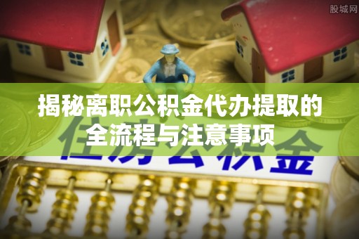 宝应揭秘离职公积金代办提取的全流程与注意事项