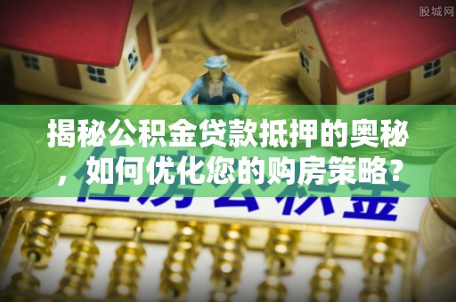 宝应揭秘公积金贷款抵押的奥秘，如何优化您的购房策略？