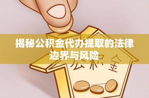 宝应揭秘公积金代办提取的法律边界与风险