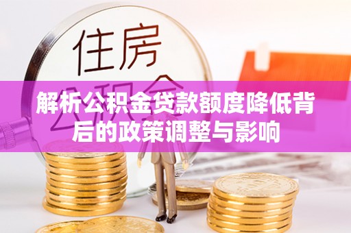 宝应解析公积金贷款额度降低背后的政策调整与影响