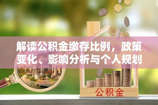 宝应解读公积金缴存比例，政策变化、影响分析与个人规划