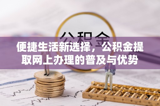 宝应便捷生活新选择，公积金提取网上办理的普及与优势