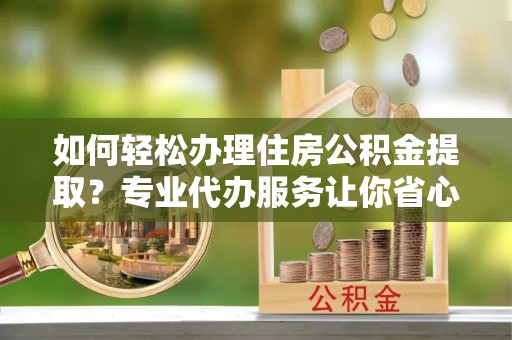 宝应如何轻松办理住房公积金提取？专业代办服务让你省心无忧