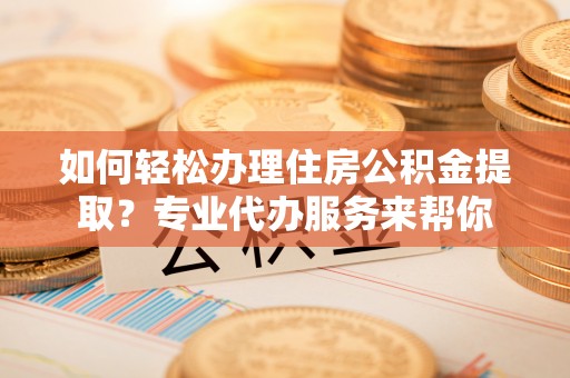 宝应如何轻松办理住房公积金提取？专业代办服务来帮你