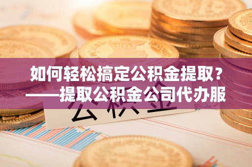 宝应如何轻松搞定公积金提取？——提取公积金公司代办服务全解析