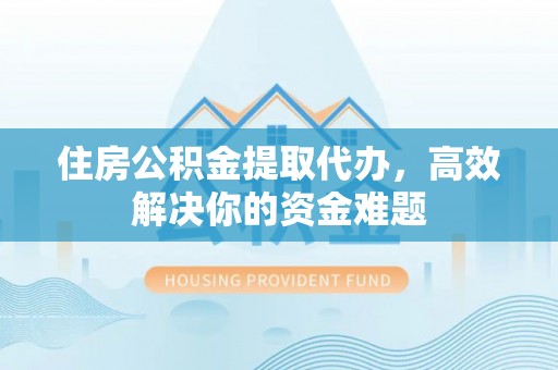 宝应住房公积金提取代办，高效解决你的资金难题