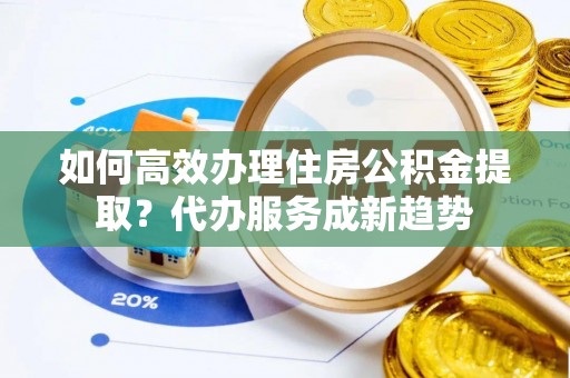 宝应如何高效办理住房公积金提取？代办服务成新趋势