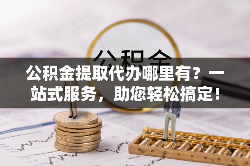 宝应公积金提取代办哪里有？一站式服务，助您轻松搞定！