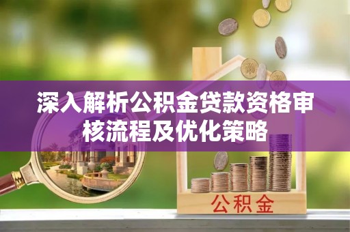 宝应深入解析公积金贷款资格审核流程及优化策略