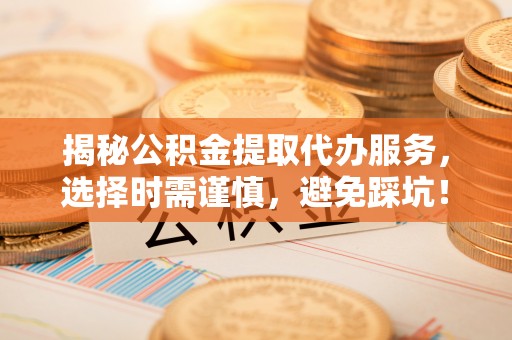 宝应揭秘公积金提取代办服务，选择时需谨慎，避免踩坑！