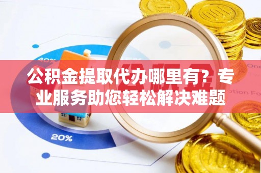 宝应公积金提取代办哪里有？专业服务助您轻松解决难题