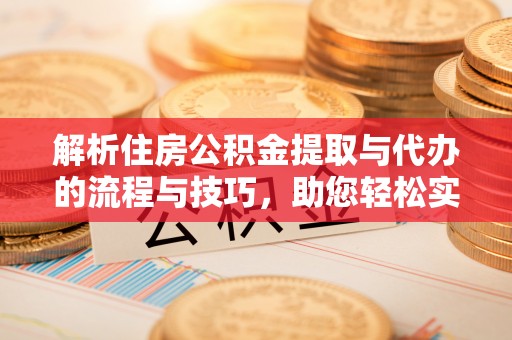 宝应解析住房公积金提取与代办的流程与技巧，助您轻松实现资金流动