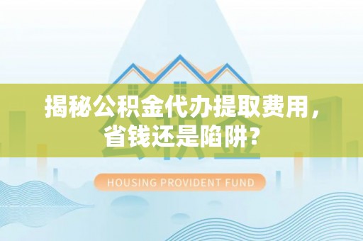 宝应揭秘公积金代办提取费用，省钱还是陷阱？