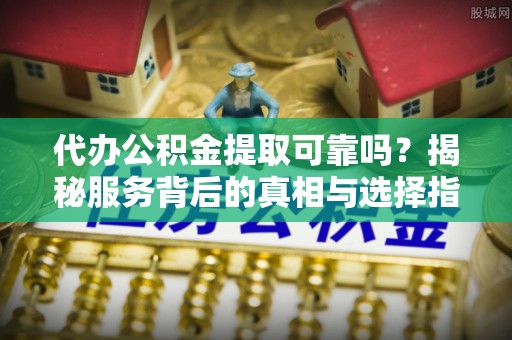 宝应代办公积金提取可靠吗？揭秘服务背后的真相与选择指南