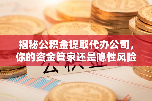 宝应揭秘公积金提取代办公司，你的资金管家还是隐性风险？
