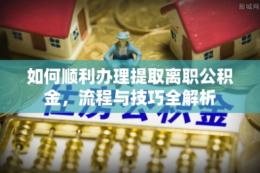 宝应如何顺利办理提取离职公积金，流程与技巧全解析