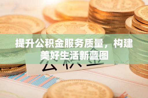 宝应提升公积金服务质量，构建美好生活新蓝图