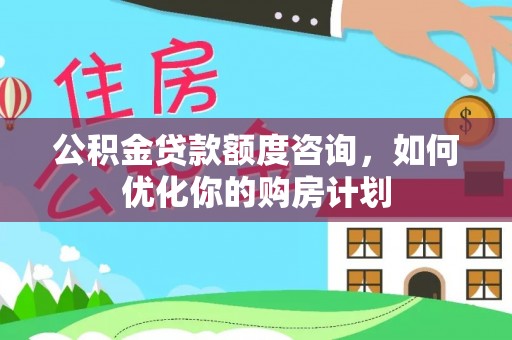 宝应公积金贷款额度咨询，如何优化你的购房计划