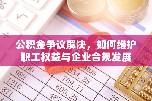 宝应公积金争议解决，如何维护职工权益与企业合规发展