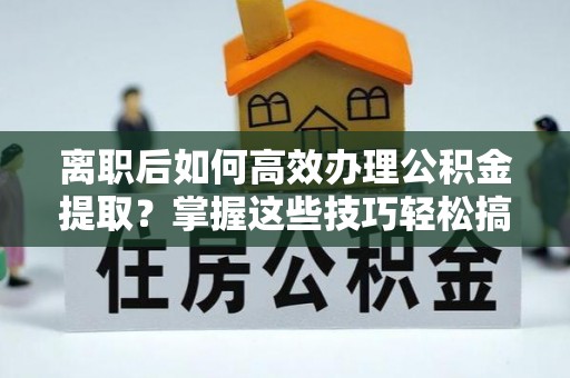 宝应离职后如何高效办理公积金提取？掌握这些技巧轻松搞定